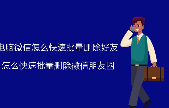 电脑微信怎么快速批量删除好友 怎么快速批量删除微信朋友圈？